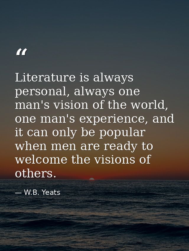 Literature is always personal, always one man's vision of the world, one man's experience, and it can only be popular wh — W.B. Yeats