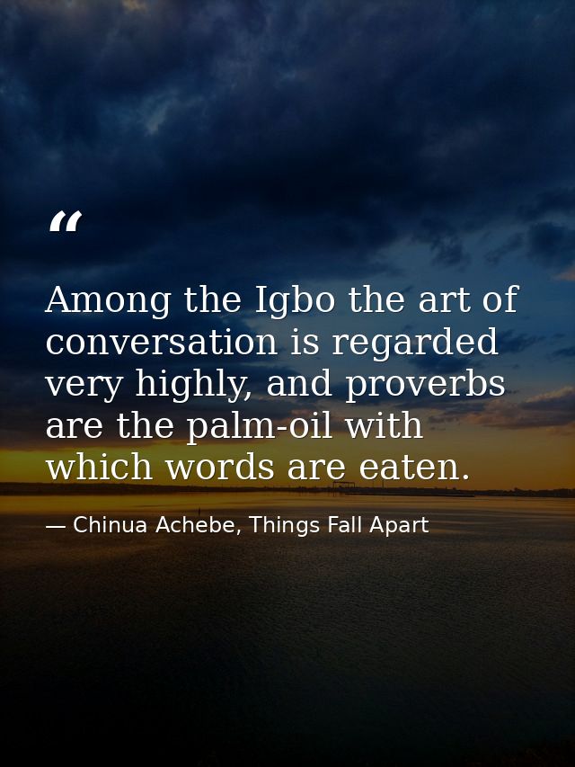 Among the Igbo the art of conversation is regarded very highly, and proverbs are the palm-oil with which words are eaten — Chinua Achebe, Things Fall Apart