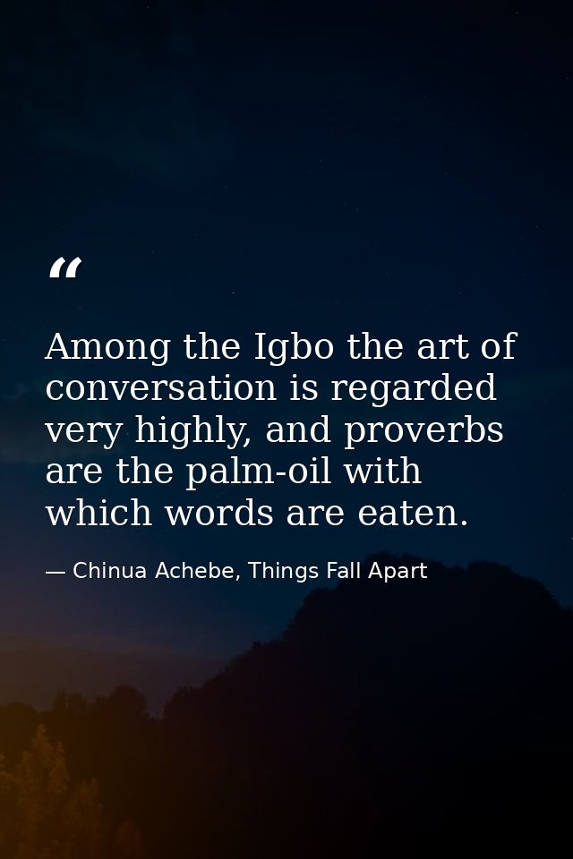 Among the Igbo the art of conversation is regarded very highly, and proverbs are the palm-oil with which words are eaten — Chinua Achebe, Things Fall Apart