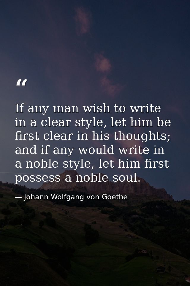 If any man wish to write in a clear style, let him be first clear in his thoughts; and if any would write in a noble sty — Johann Wolfgang von Goethe
