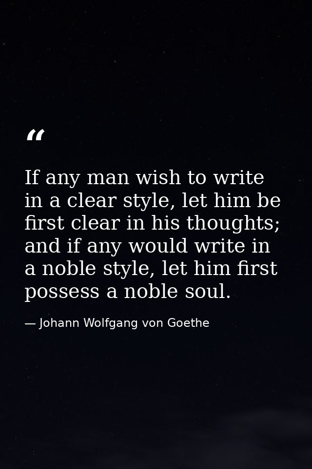 If any man wish to write in a clear style, let him be first clear in his thoughts; and if any would write in a noble sty — Johann Wolfgang von Goethe