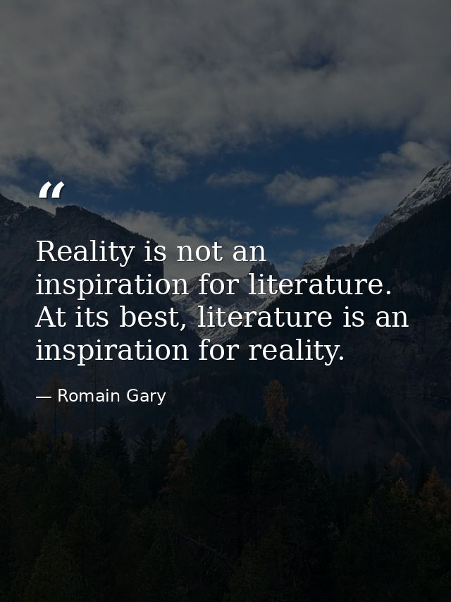Reality is not an inspiration for literature. At its best, literature is an inspiration for reality. — Romain Gary