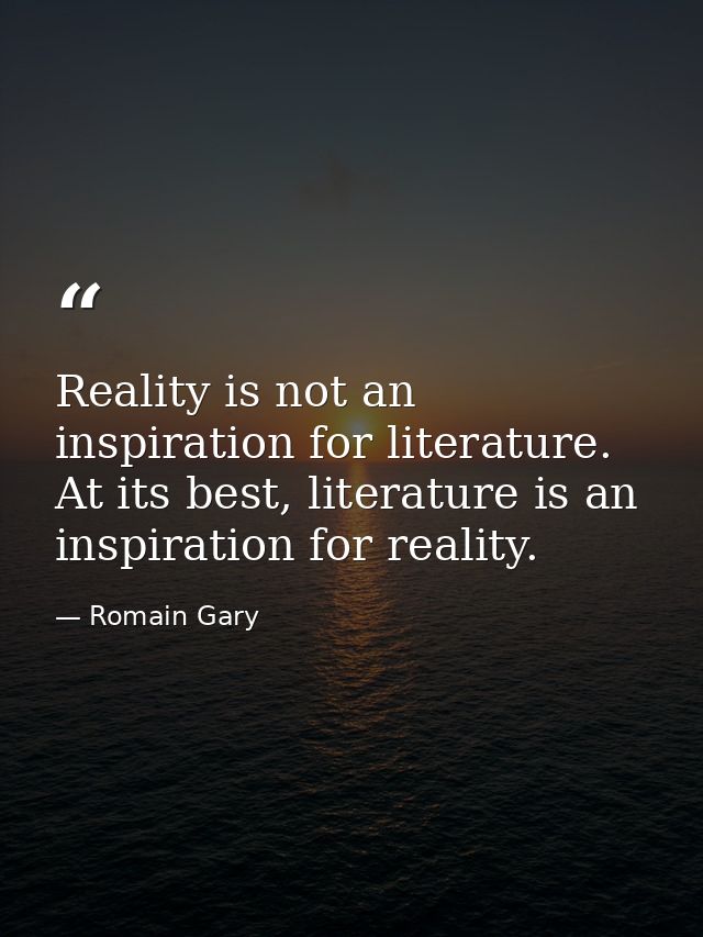 Reality is not an inspiration for literature. At its best, literature is an inspiration for reality. — Romain Gary
