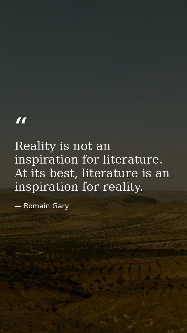 Reality is not an inspiration for literature. At its best, literature is an inspiration for reality. — Romain Gary
