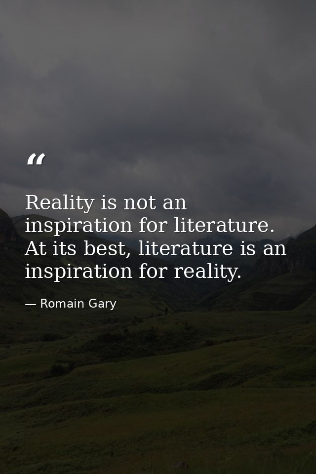 Reality is not an inspiration for literature. At its best, literature is an inspiration for reality. — Romain Gary