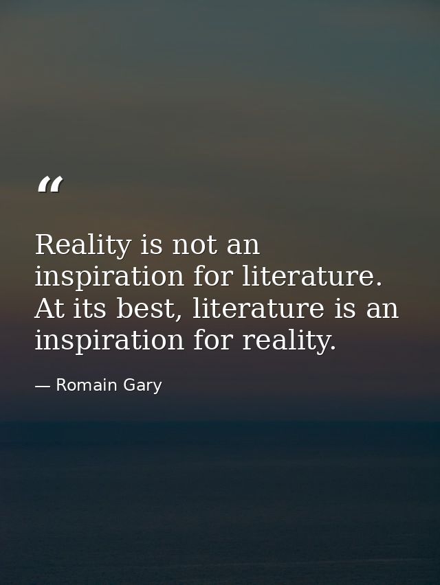 Reality is not an inspiration for literature. At its best, literature is an inspiration for reality. — Romain Gary