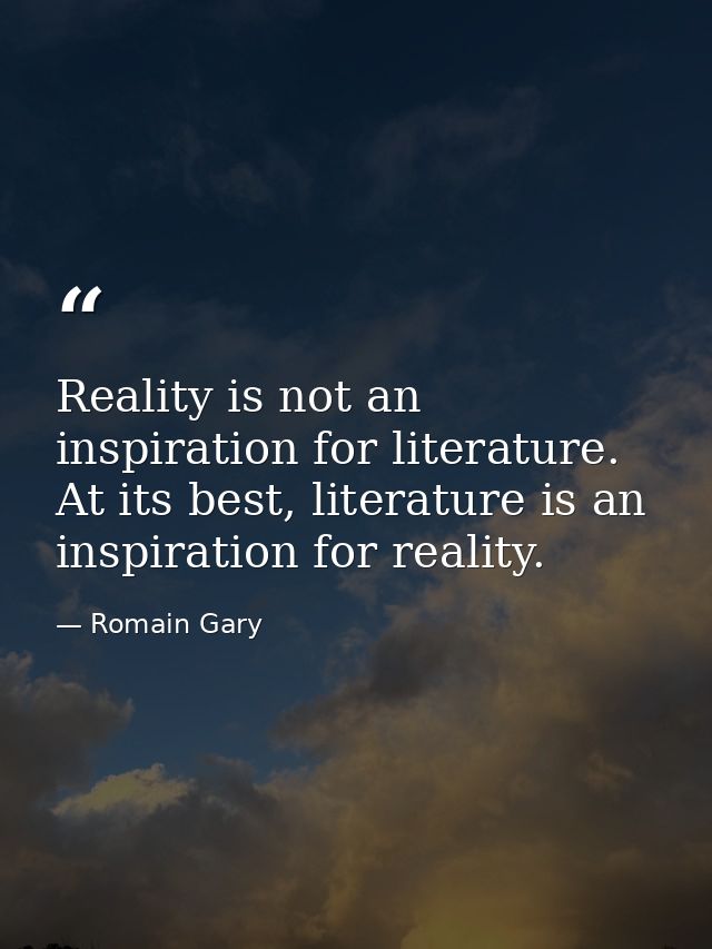 Reality is not an inspiration for literature. At its best, literature is an inspiration for reality. — Romain Gary