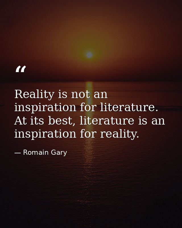 Reality is not an inspiration for literature. At its best, literature is an inspiration for reality. — Romain Gary