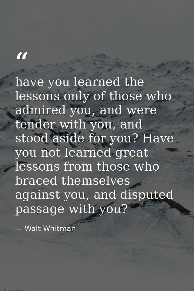 have you learned the lessons only of those who admired you, and were tender with you, and stood aside for you? Have you  — Walt Whitman