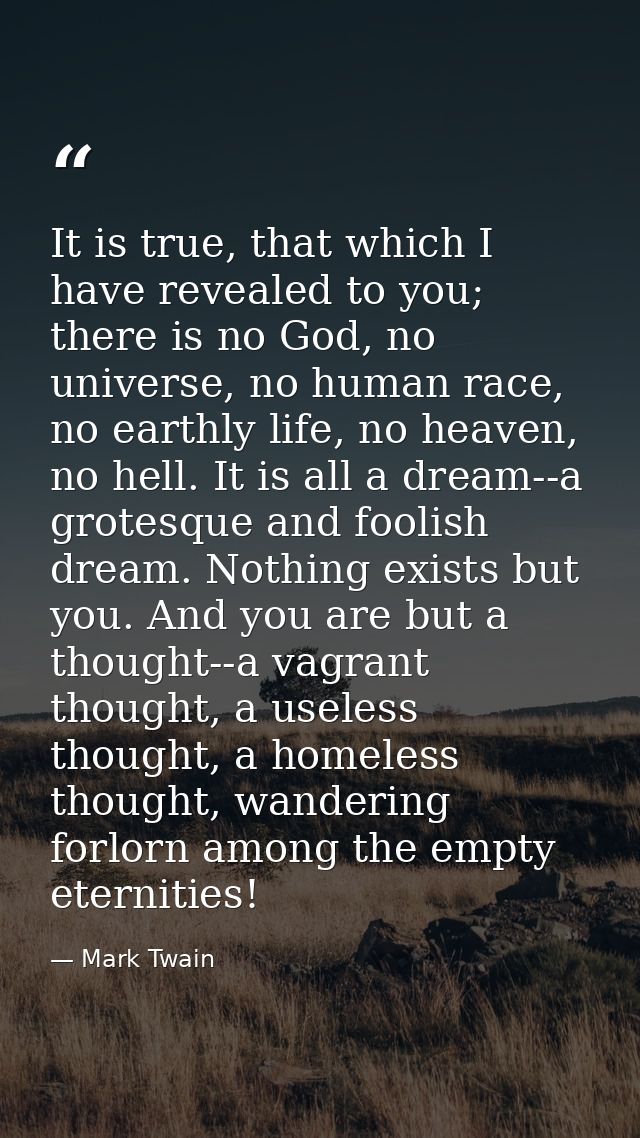 It is true, that which I have revealed to you; there is no God, no universe, no human race, no earthly life, no heaven,  — Mark Twain