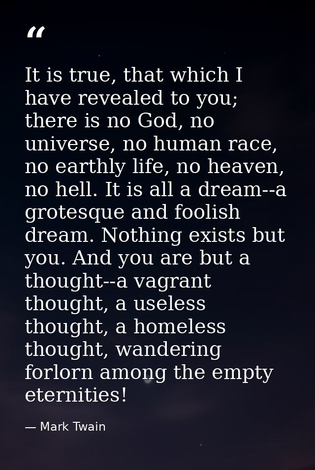 It is true, that which I have revealed to you; there is no God, no universe, no human race, no earthly life, no heaven,  — Mark Twain