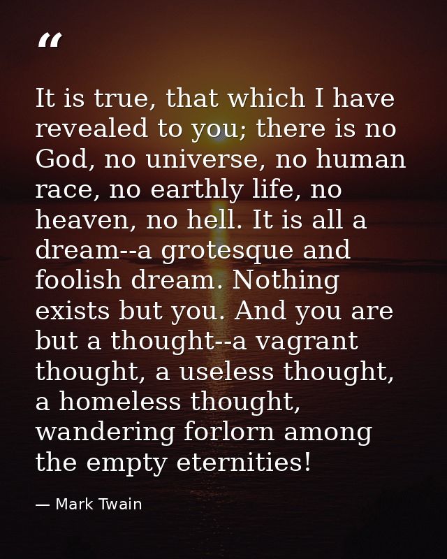 It is true, that which I have revealed to you; there is no God, no universe, no human race, no earthly life, no heaven,  — Mark Twain