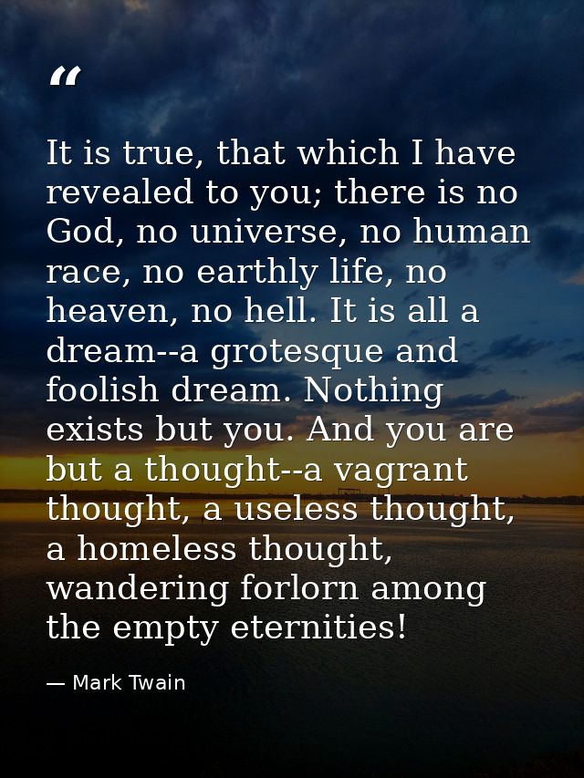 It is true, that which I have revealed to you; there is no God, no universe, no human race, no earthly life, no heaven,  — Mark Twain