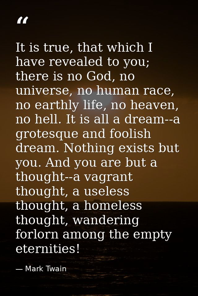 It is true, that which I have revealed to you; there is no God, no universe, no human race, no earthly life, no heaven,  — Mark Twain