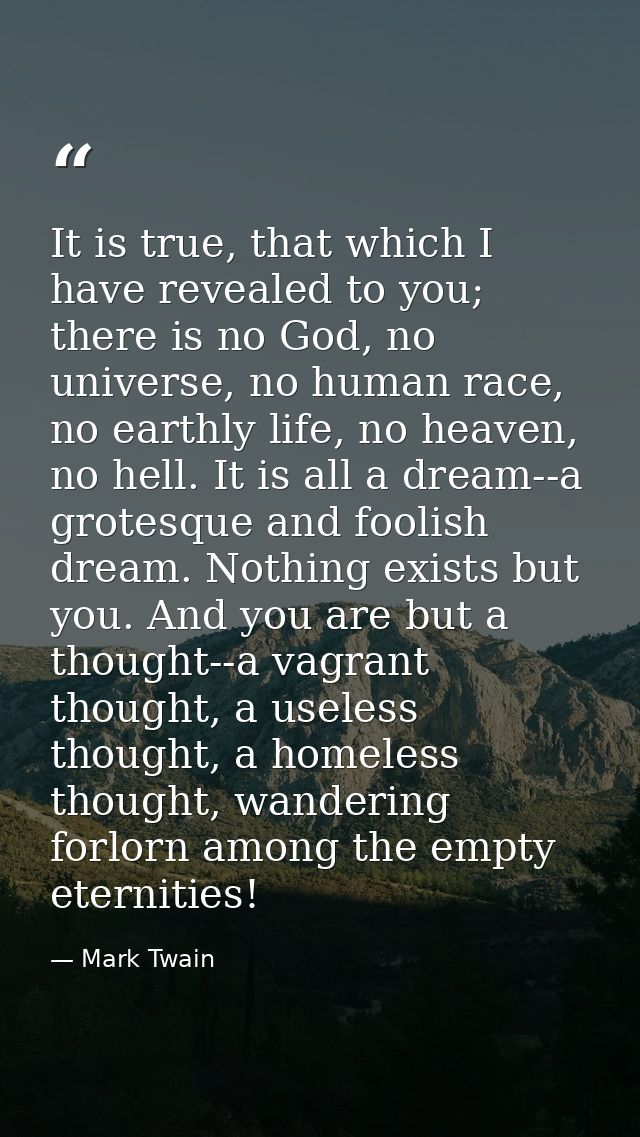 It is true, that which I have revealed to you; there is no God, no universe, no human race, no earthly life, no heaven,  — Mark Twain