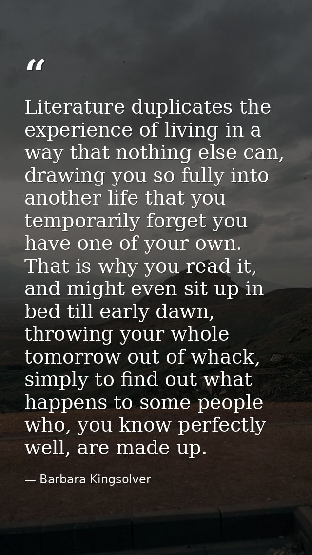 Literature duplicates the experience of living in a way that nothing else can, drawing you so fully into another life th — Barbara Kingsolver