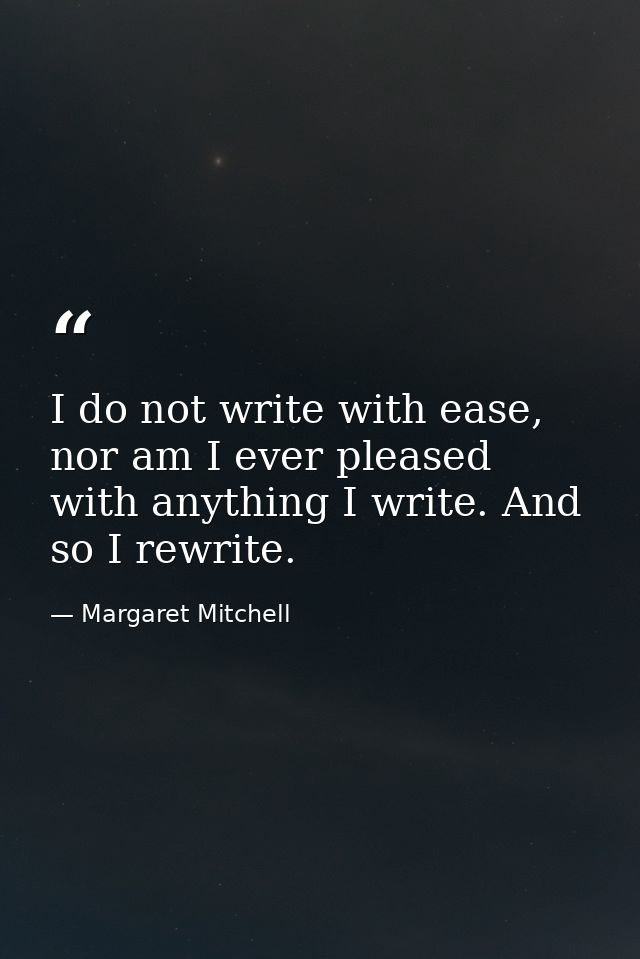 I do not write with ease, nor am I ever pleased with anything I write. And so I rewrite. — Margaret Mitchell