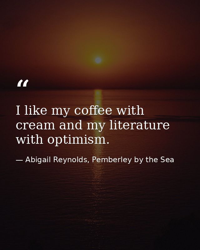 I like my coffee with cream and my literature with optimism. — Abigail Reynolds, Pemberley by the Sea