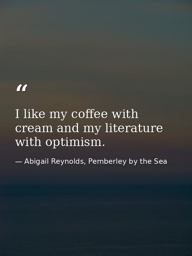 I like my coffee with cream and my literature with optimism. — Abigail Reynolds, Pemberley by the Sea