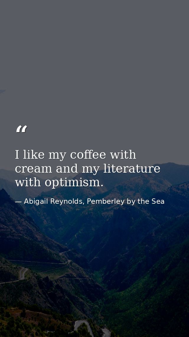 I like my coffee with cream and my literature with optimism. — Abigail Reynolds, Pemberley by the Sea