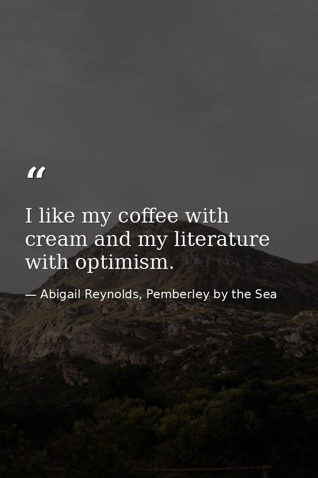 I like my coffee with cream and my literature with optimism. — Abigail Reynolds, Pemberley by the Sea