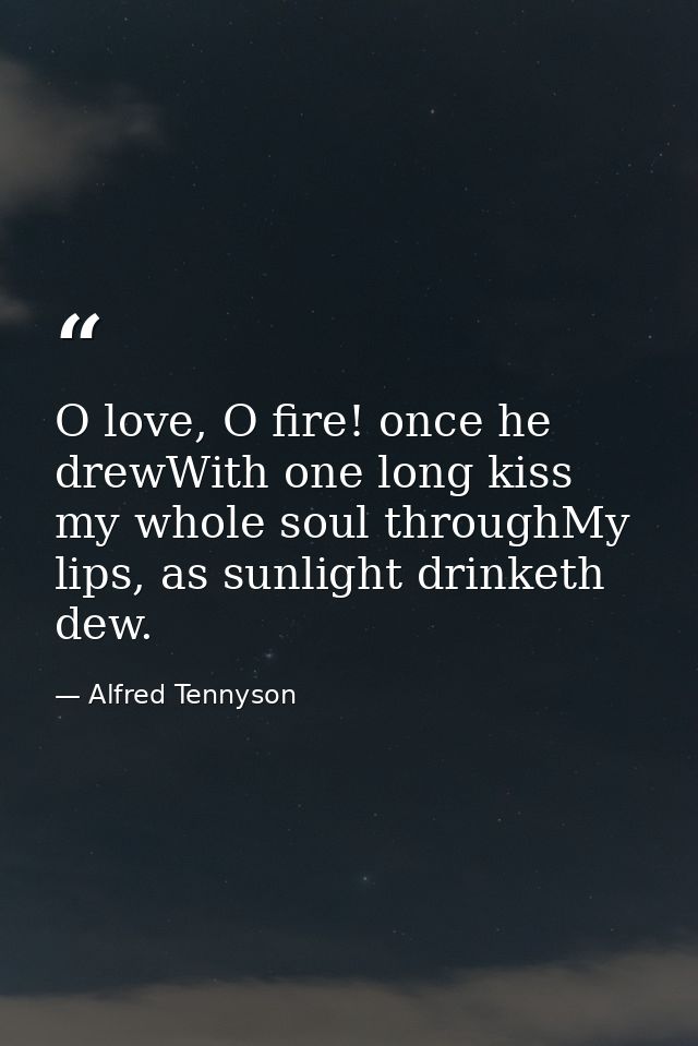 O love, O fire! once he drewWith one long kiss my whole soul throughMy lips, as sunlight drinketh dew. — Alfred Tennyson
