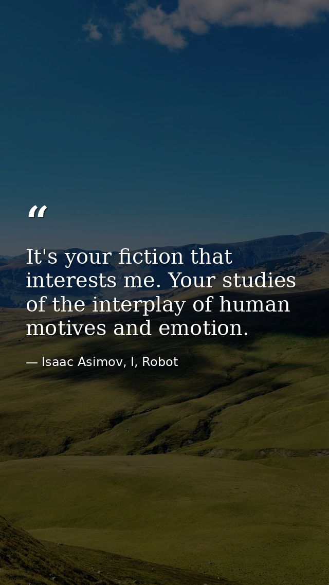 It's your fiction that interests me. Your studies of the interplay of human motives and emotion. — Isaac Asimov, I, Robot