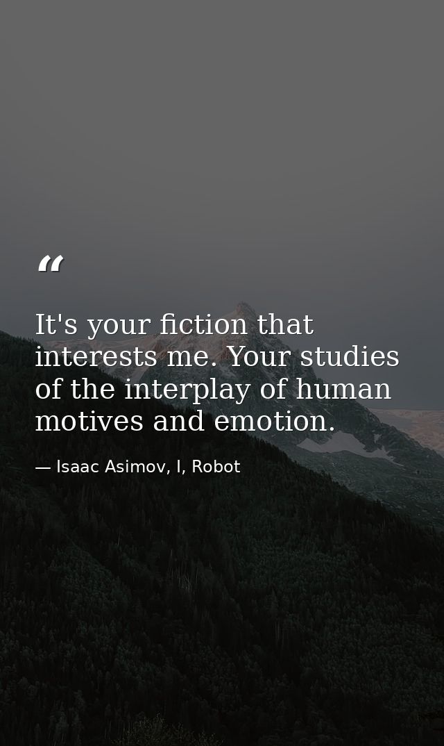 It's your fiction that interests me. Your studies of the interplay of human motives and emotion. — Isaac Asimov, I, Robot