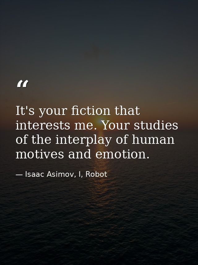 It's your fiction that interests me. Your studies of the interplay of human motives and emotion. — Isaac Asimov, I, Robot