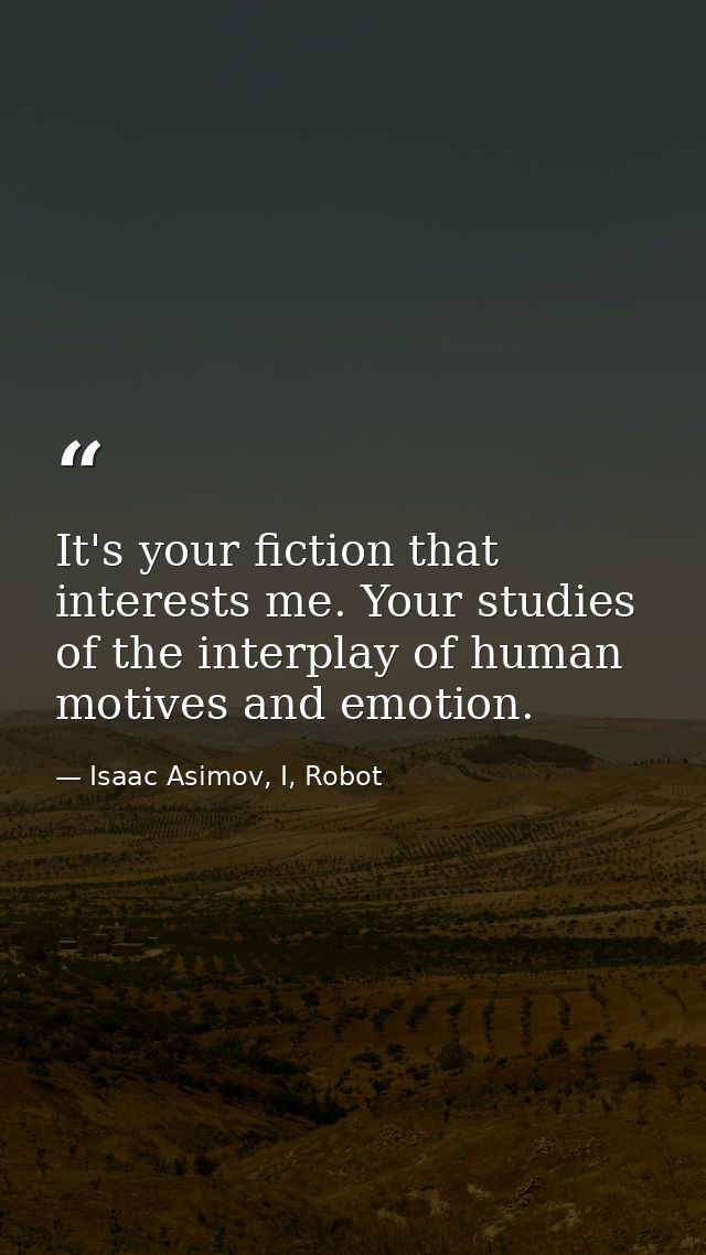 It's your fiction that interests me. Your studies of the interplay of human motives and emotion. — Isaac Asimov, I, Robot