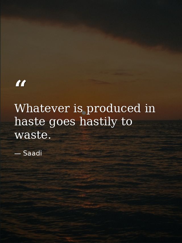 Whatever is produced in haste goes hastily to waste. — Saadi