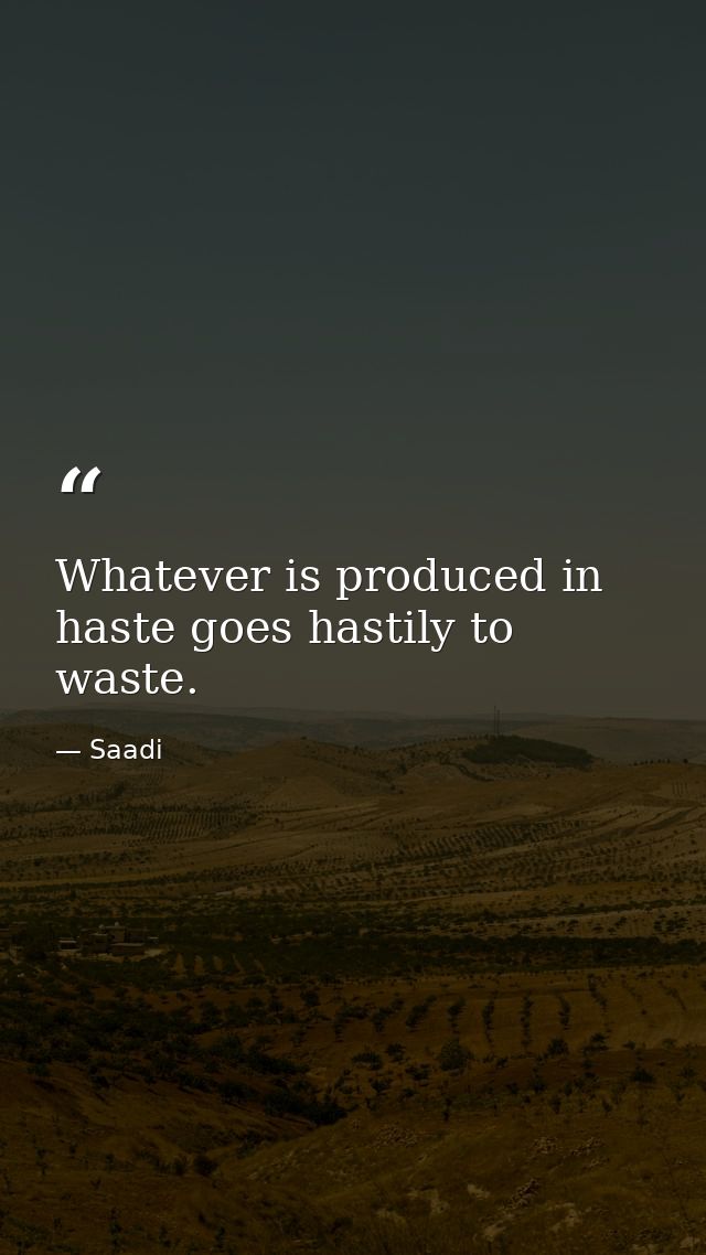 Whatever is produced in haste goes hastily to waste. — Saadi