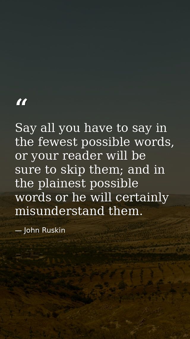Say all you have to say in the fewest possible words, or your reader will be sure to skip them; and in the plainest poss — John Ruskin
