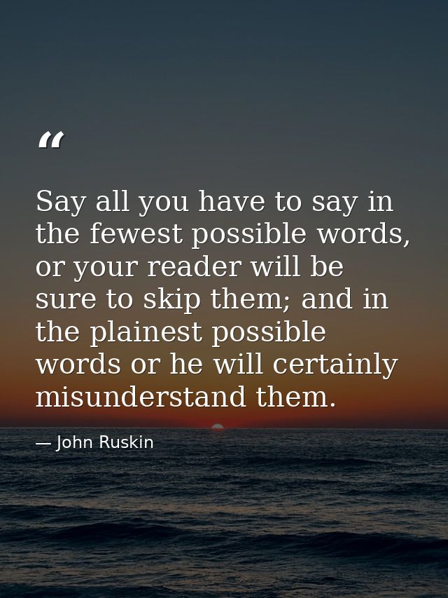Say all you have to say in the fewest possible words, or your reader will be sure to skip them; and in the plainest poss — John Ruskin
