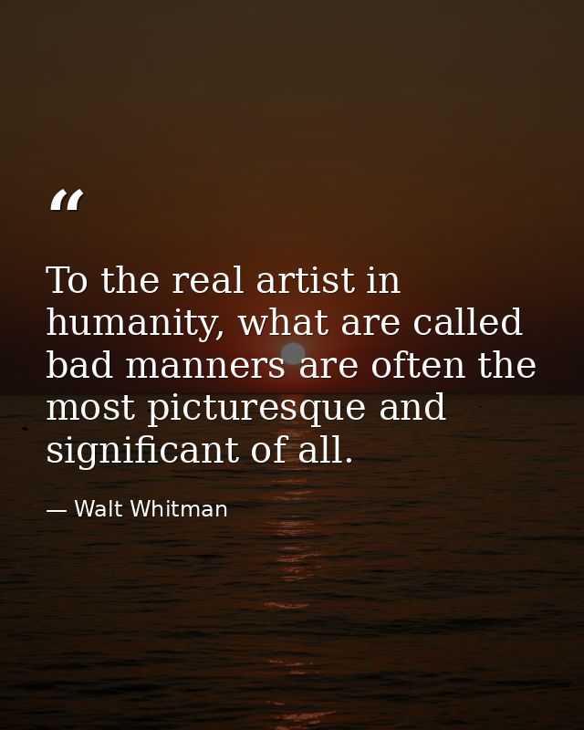To the real artist in humanity, what are called bad manners are often the most picturesque and significant of all. — Walt Whitman