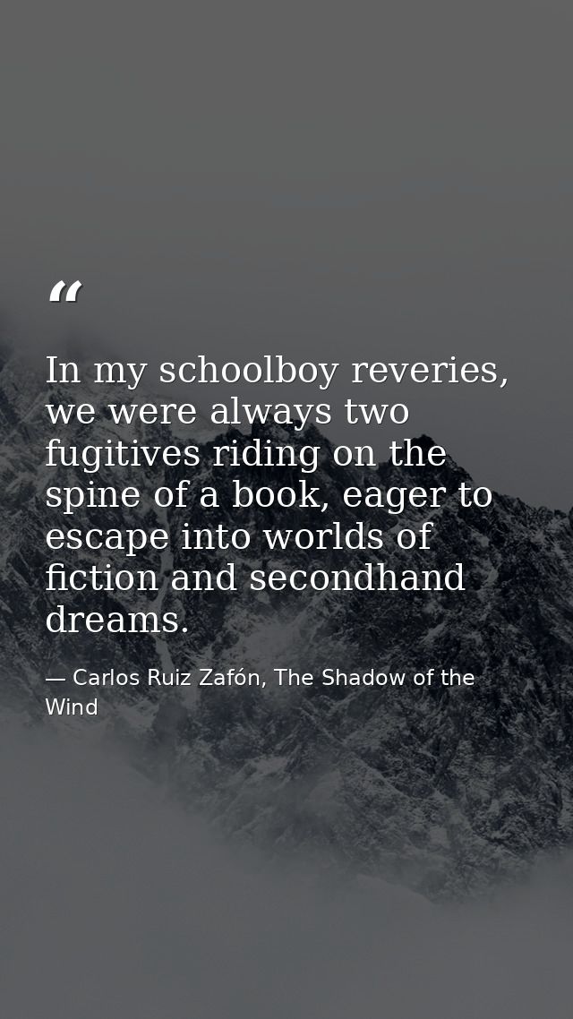 In my schoolboy reveries, we were always two fugitives riding on the spine of a book, eager to escape into worlds of fic — Carlos Ruiz Zafón, The Shadow of the Wind