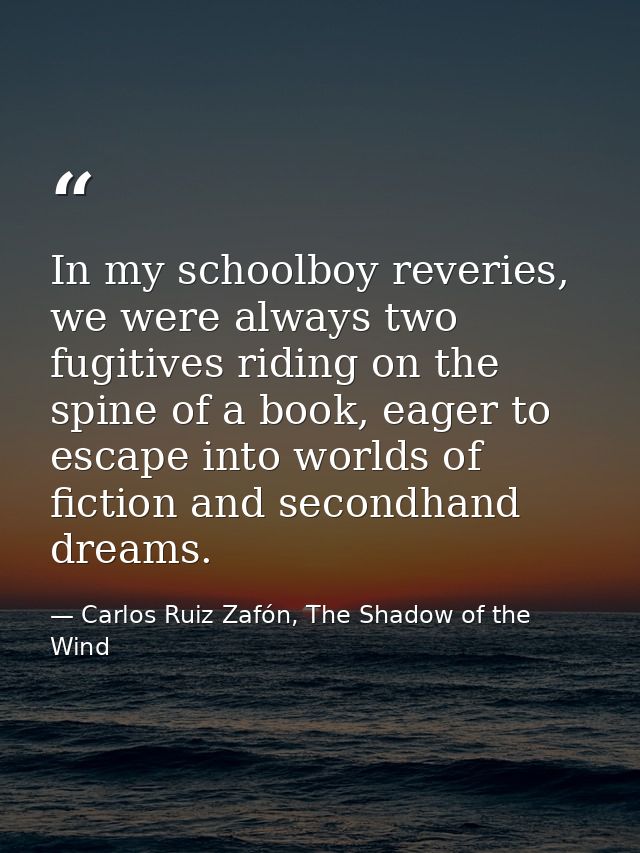 In my schoolboy reveries, we were always two fugitives riding on the spine of a book, eager to escape into worlds of fic — Carlos Ruiz Zafón, The Shadow of the Wind