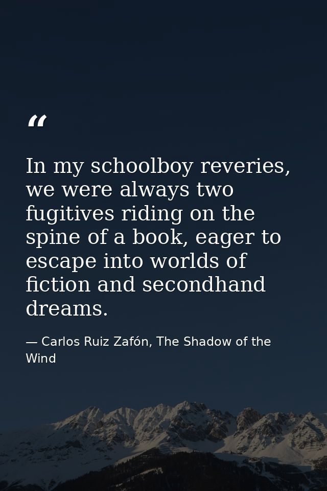 In my schoolboy reveries, we were always two fugitives riding on the spine of a book, eager to escape into worlds of fic — Carlos Ruiz Zafón, The Shadow of the Wind