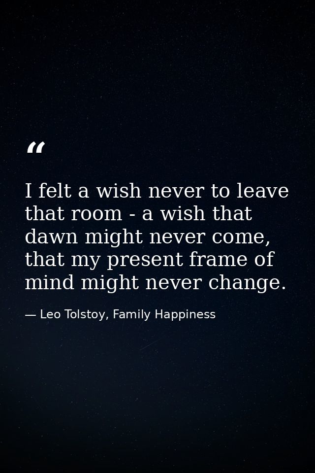 I felt a wish never to leave that room - a wish that dawn might never come, that my present frame of mind might never ch — Leo Tolstoy, Family Happiness