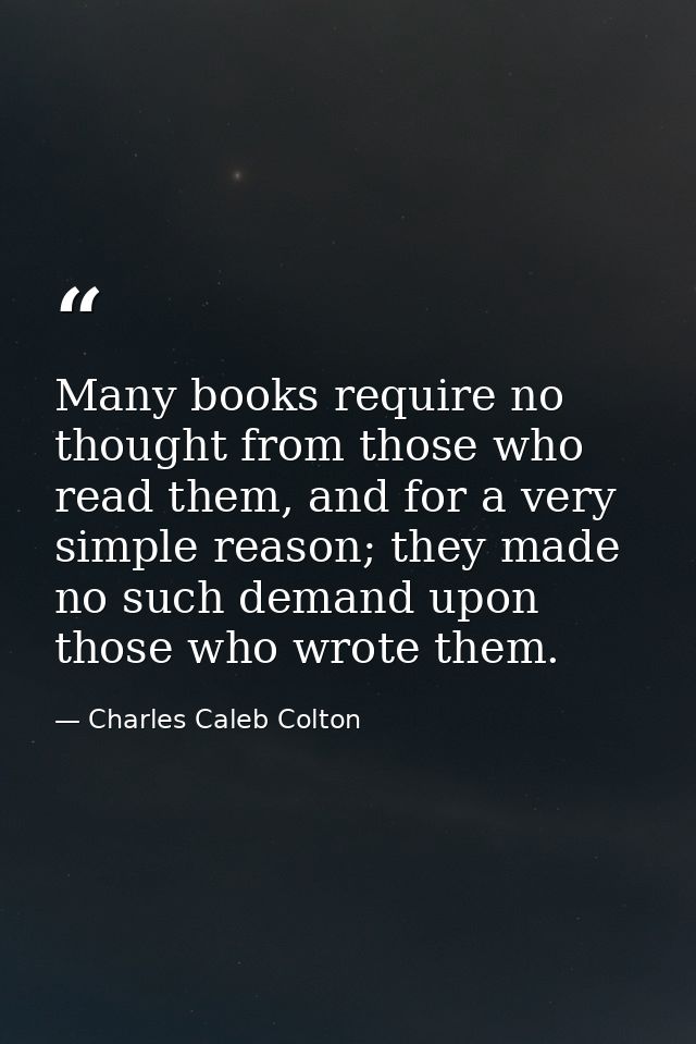 Many books require no thought from those who read them, and for a very simple reason; they made no such demand upon thos — Charles Caleb Colton