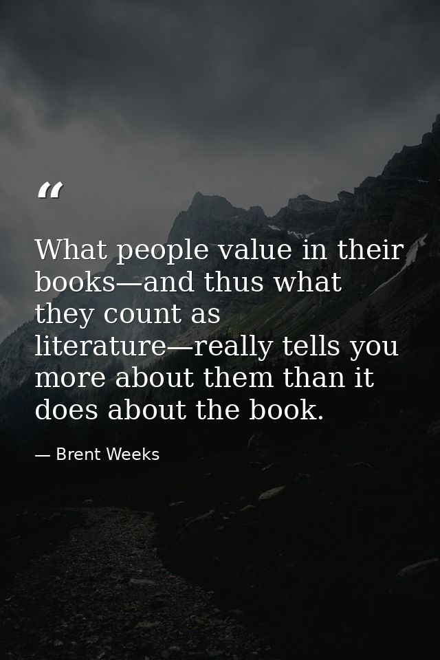 What people value in their books—and thus what they count as literature—really tells you more about them than it does ab — Brent Weeks