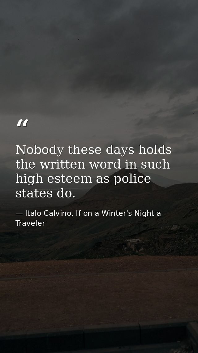 Nobody these days holds the written word in such high esteem as police states do. — Italo Calvino, If on a Winter's Night a Traveler