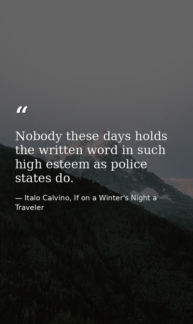 Nobody these days holds the written word in such high esteem as police states do. — Italo Calvino, If on a Winter's Night a Traveler