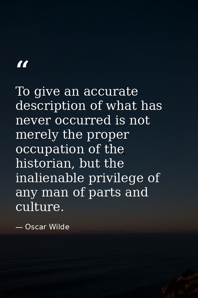 To give an accurate description of what has never occurred is not merely the proper occupation of the historian, but the — Oscar Wilde