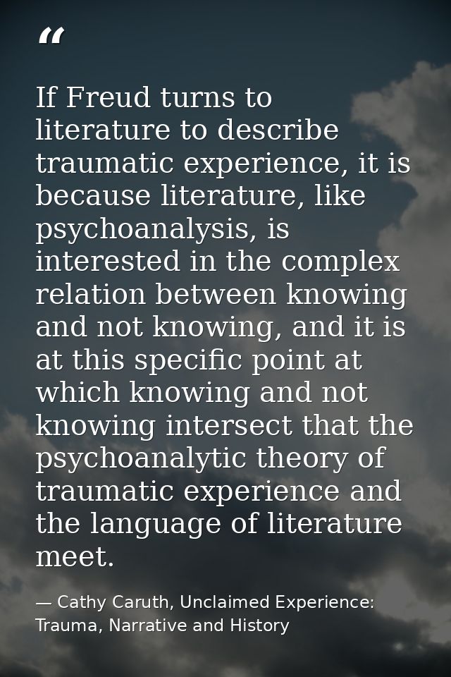 If Freud turns to literature to describe traumatic experience, it is because literature, like psychoanalysis, is interes — Cathy Caruth, Unclaimed Experience: Trauma, Narrative and History