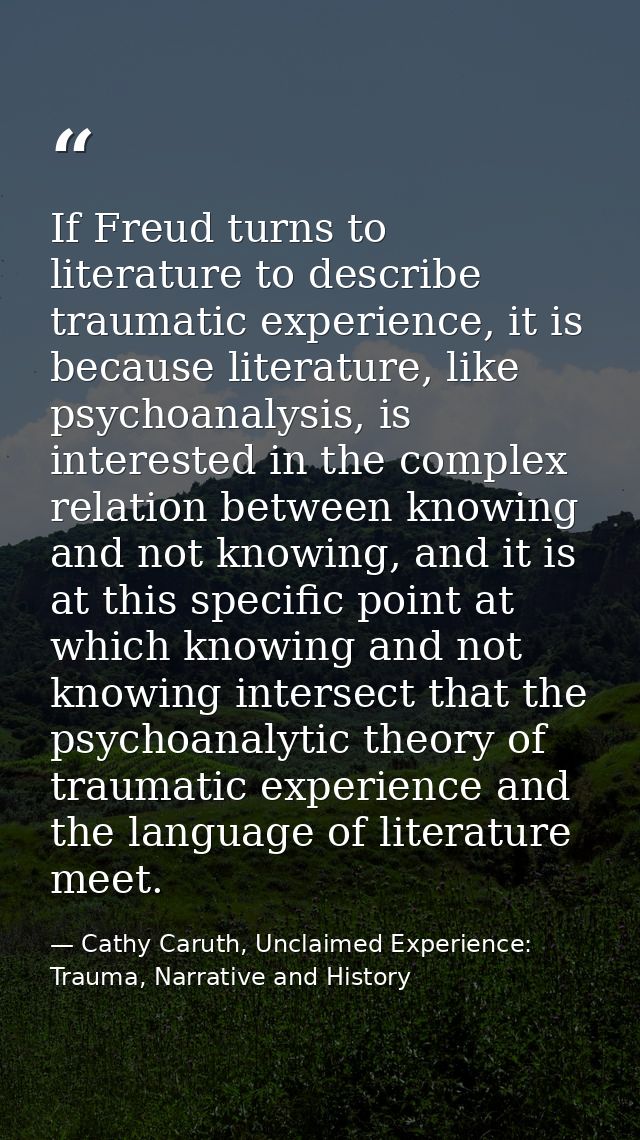 If Freud turns to literature to describe traumatic experience, it is because literature, like psychoanalysis, is interes — Cathy Caruth, Unclaimed Experience: Trauma, Narrative and History