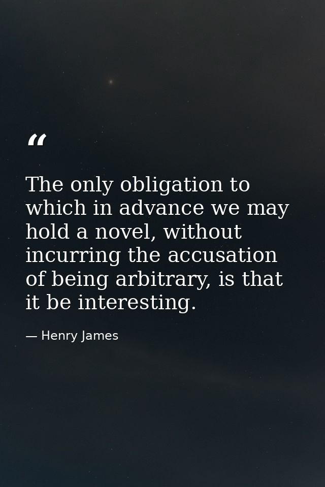 The only obligation to which in advance we may hold a novel, without incurring the accusation of being arbitrary, is tha — Henry James