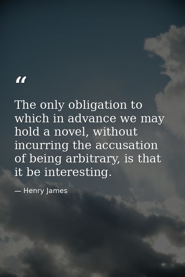 The only obligation to which in advance we may hold a novel, without incurring the accusation of being arbitrary, is tha — Henry James