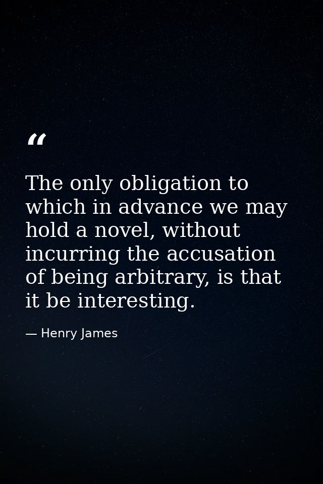 The only obligation to which in advance we may hold a novel, without incurring the accusation of being arbitrary, is tha — Henry James