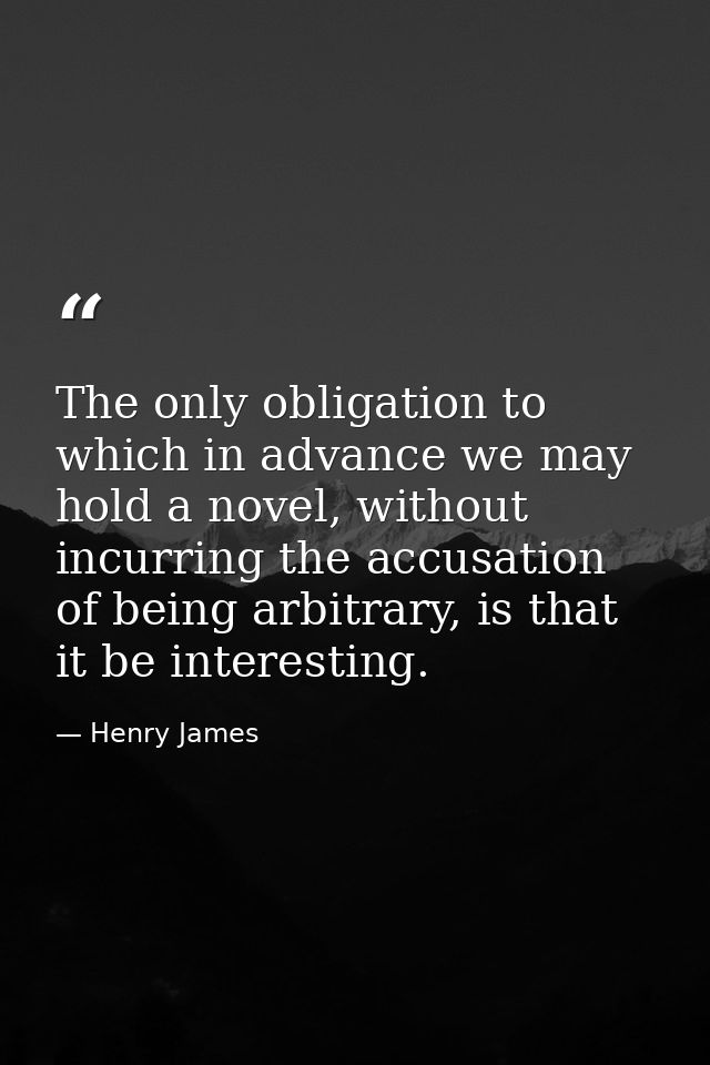 The only obligation to which in advance we may hold a novel, without incurring the accusation of being arbitrary, is tha — Henry James